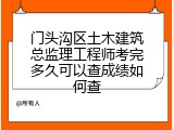 门头沟区土木建筑总监理工程师考完多久可以查成绩如何查