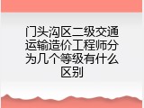门头沟区二级交通运输造价工程师分为几个等级有什么区别