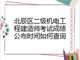 北辰区二级机电工程建造师考试成绩公布时间如何查询