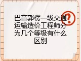 巴音郭楞一级交通运输造价工程师分为几个等级有什么区别