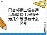 巴音郭楞二级交通运输造价工程师分为几个等级有什么区别
