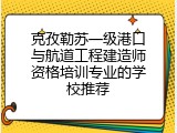 克孜勒苏一级港口与航道工程建造师资格培训专业的学校推荐
