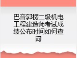 巴音郭楞二级机电工程建造师考试成绩公布时间如何查询