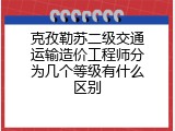 克孜勒苏二级交通运输造价工程师分为几个等级有什么区别