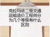 克拉玛依二级交通运输造价工程师分为几个等级有什么区别
