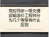 克拉玛依一级交通运输造价工程师分为几个等级有什么区别