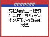 克拉玛依土木建筑总监理工程师考完多久可以查成绩如何查