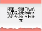 阿里一级港口与航道工程建造师资格培训专业的学校推荐