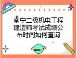 南宁二级机电工程建造师考试成绩公布时间如何查询