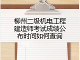 柳州二级机电工程建造师考试成绩公布时间如何查询