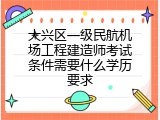 大兴区一级民航机场工程建造师考试条件需要什么学历要求
