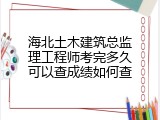 海北土木建筑总监理工程师考完多久可以查成绩如何查