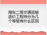 海东二级交通运输造价工程师分为几个等级有什么区别