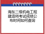 海东二级机电工程建造师考试成绩公布时间如何查询