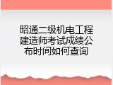 昭通二级机电工程建造师考试成绩公布时间如何查询
