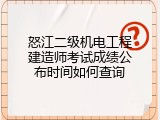 怒江二级机电工程建造师考试成绩公布时间如何查询