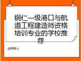 铜仁一级港口与航道工程建造师资格培训专业的学校推荐