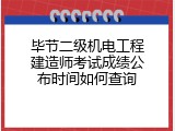 毕节二级机电工程建造师考试成绩公布时间如何查询