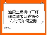 汕尾二级机电工程建造师考试成绩公布时间如何查询