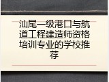 汕尾一级港口与航道工程建造师资格培训专业的学校推荐
