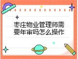 枣庄物业管理师需要年审吗怎么操作