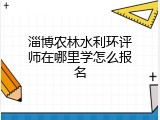 淄博农林水利环评师在哪里学怎么报名