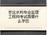 枣庄水利专业监理工程师考试需要什么学历