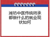 潍坊中医传统师承都做什么的就业现状如何