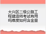 大兴区二级公路工程建造师考试有用吗难度如何含金量