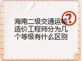 海南二级交通运输造价工程师分为几个等级有什么区别