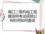 海口二级机电工程建造师考试成绩公布时间如何查询