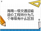 海南一级交通运输造价工程师分为几个等级有什么区别