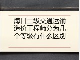 海口二级交通运输造价工程师分为几个等级有什么区别