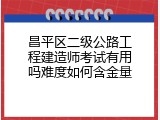 昌平区二级公路工程建造师考试有用吗难度如何含金量