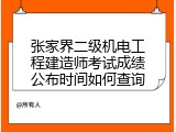 张家界二级机电工程建造师考试成绩公布时间如何查询