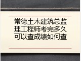 常德土木建筑总监理工程师考完多久可以查成绩如何查