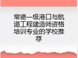 常德一级港口与航道工程建造师资格培训专业的学校推荐