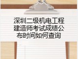 深圳二级机电工程建造师考试成绩公布时间如何查询