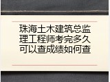 珠海土木建筑总监理工程师考完多久可以查成绩如何查
