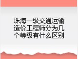 珠海一级交通运输造价工程师分为几个等级有什么区别