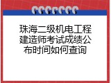 珠海二级机电工程建造师考试成绩公布时间如何查询
