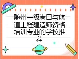 随州一级港口与航道工程建造师资格培训专业的学校推荐