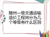 随州一级交通运输造价工程师分为几个等级有什么区别