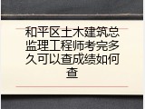 和平区土木建筑总监理工程师考完多久可以查成绩如何查