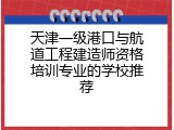 天津一级港口与航道工程建造师资格培训专业的学校推荐