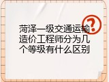 菏泽一级交通运输造价工程师分为几个等级有什么区别