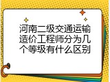 河南二级交通运输造价工程师分为几个等级有什么区别