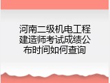 河南二级机电工程建造师考试成绩公布时间如何查询