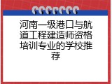 河南一级港口与航道工程建造师资格培训专业的学校推荐