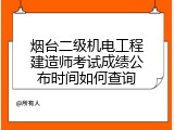 烟台二级机电工程建造师考试成绩公布时间如何查询